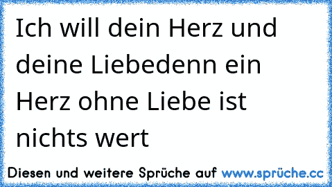 Ich will dein Herz und  deine Liebe
denn ein Herz ohne Liebe ist nichts wert