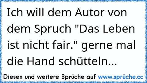 Ich will dem Autor von dem Spruch "Das Leben ist nicht fair." gerne mal die Hand schütteln...