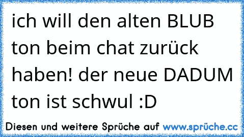 ich will den alten BLUB ton beim chat zurück haben! der neue DADUM ton ist schwul :D