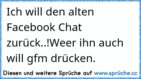 Ich will den alten Facebook Chat zurück..!
Weer ihn auch will gfm drücken.