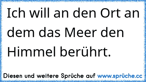 Ich will an den Ort an dem das Meer den Himmel berührt.