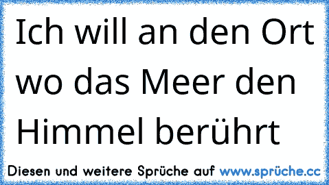 Ich will an den Ort wo das Meer den Himmel berührt ♥