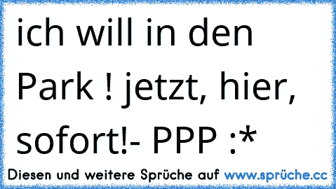 ich will in den Park ! jetzt, hier, sofort!
- PPP :*