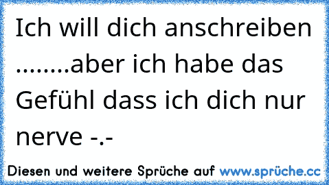 Ich will dich anschreiben ........aber ich habe das Gefühl dass ich dich nur nerve -.-