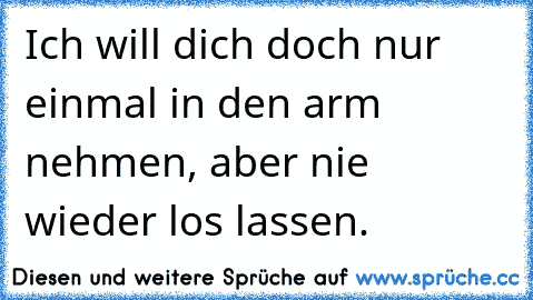 Ich will dich doch nur einmal in den arm nehmen, aber nie wieder los lassen. ♥