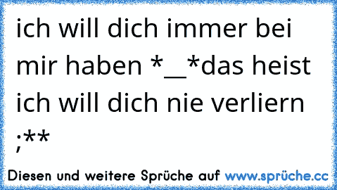 ich will dich immer bei mir haben *__*
das heist ich will dich nie verliern ;**