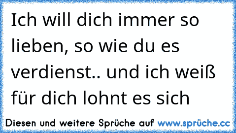 Ich will dich immer so lieben, so wie du es verdienst.. und ich weiß für dich lohnt es sich