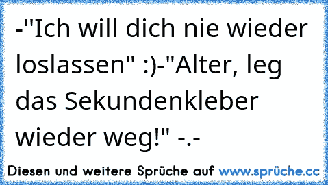 -''Ich will dich nie wieder loslassen" :)
-"Alter, leg das Sekundenkleber wieder weg!" -.-