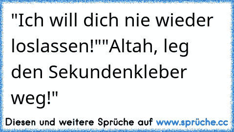 "Ich will dich nie wieder loslassen!"
"Altah, leg den Sekundenkleber weg!"