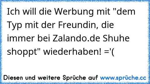 Ich will die Werbung mit "dem Typ mit der Freundin, die immer bei Zalando.de Shuhe shoppt" wiederhaben! ='(