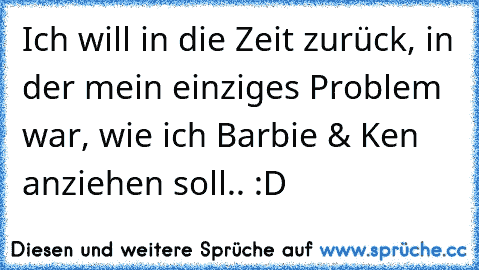 Ich will in die Zeit zurück, in der mein einziges Problem war, wie ich Barbie & Ken anziehen soll.. :D