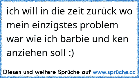 ich will in die zeit zurück wo mein einzigstes problem war wie ich barbie und ken anziehen soll :)