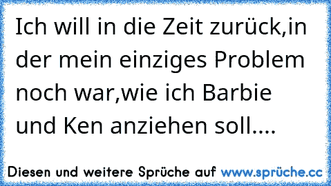 Ich will in die Zeit zurück,
in der mein einziges Problem noch war,
wie ich Barbie und Ken anziehen soll....♥