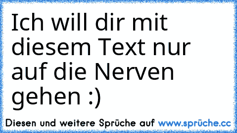 Ich will dir mit diesem Text nur auf die Nerven gehen :)