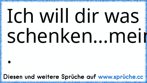 Ich will dir was schenken...
mein...mein...mein...Herz .♥