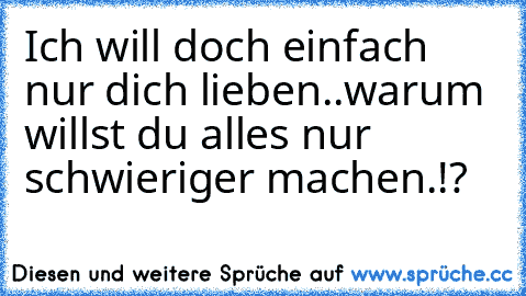 Ich will doch einfach nur dich lieben..
warum willst du alles nur schwieriger machen.!?