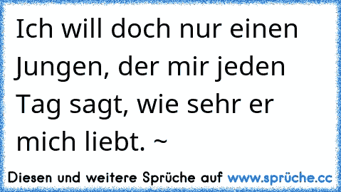 Ich will doch nur einen Jungen, der mir jeden Tag sagt, wie sehr er mich liebt. ~ ♥