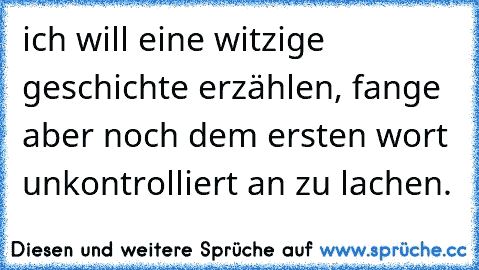 ich will eine witzige geschichte erzählen, fange aber noch dem ersten wort unkontrolliert an zu lachen.