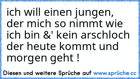 ich will einen jungen, der mich so nimmt wie ich bin &' kein arschloch der heute kommt und morgen geht !