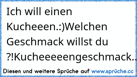 Ich will einen Kucheeen.:)
Welchen Geschmack willst du ?!
Kucheeeeengeschmack..:D ♥