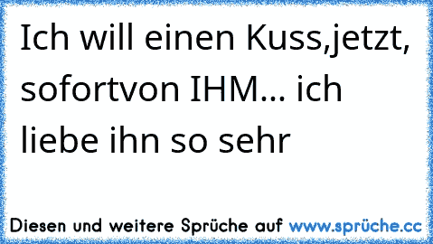 Ich will einen Kuss,
jetzt, sofort
von IHM... ♥
ich liebe ihn so sehr