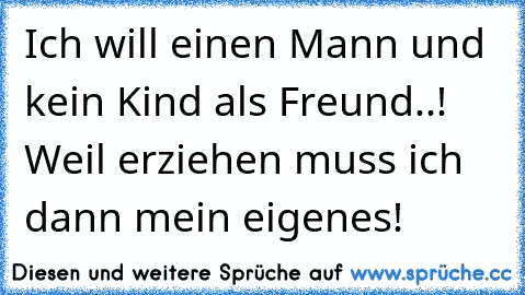 Ich will einen Mann und kein Kind als Freund..! Weil erziehen muss ich dann mein eigenes!