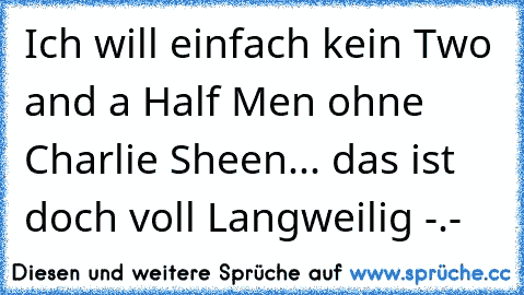 Ich will einfach kein Two and a Half Men ohne Charlie Sheen... das ist doch voll Langweilig -.-