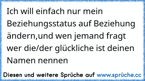 Ich will einfach nur mein Beziehungsstatus auf Beziehung ändern,und wen jemand fragt wer die/der glückliche ist deinen Namen nennen