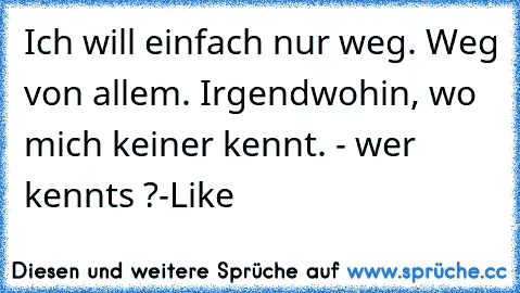 Ich will einfach nur weg. Weg von allem. Irgendwohin, wo mich keiner kennt. 
- wer kennts ?-Like