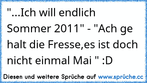 "...Ich will endlich Sommer 2011" - "Ach ge halt die Fresse,es ist doch nicht einmal Mai " :D