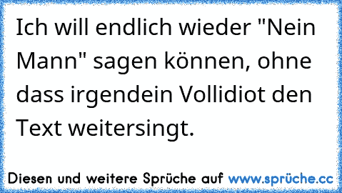 Ich will endlich wieder "Nein Mann" sagen können, ohne dass irgendein Vollidiot den Text weitersingt.