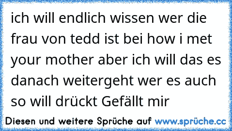 ich will endlich wissen wer die frau von tedd ist bei how i met your mother aber ich will das es danach weitergeht wer es auch so will drückt Gefällt mir