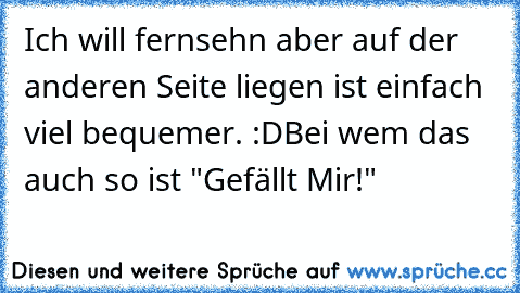 Ich will fernsehn aber auf der anderen Seite liegen ist einfach viel bequemer. :D
Bei wem das auch so ist "Gefällt Mir!"