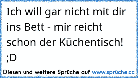 Ich will gar nicht mit dir ins Bett - mir reicht schon der Küchentisch! ;D