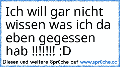 Ich will gar nicht wissen was ich da eben gegessen hab !!!!!!! :D