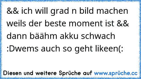 && ich will grad n bild machen weils der beste moment ist && dann bäähm akku schwach :D
wems auch so geht likeen(: