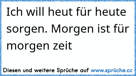 Ich will heut für heute sorgen. Morgen ist für morgen zeit