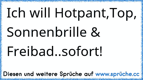 Ich will Hotpant,Top, Sonnenbrille & Freibad..sofort! ♥