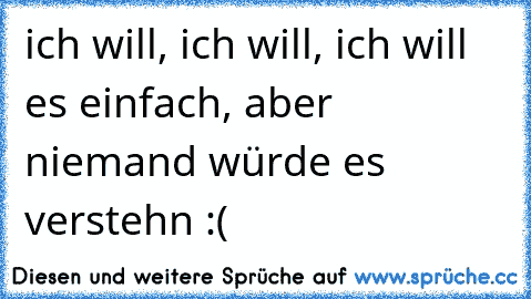 ich will, ich will, ich will es einfach, aber niemand würde es verstehn :´(