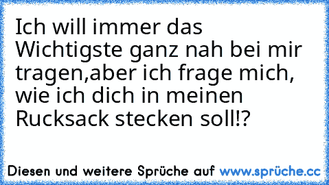 Ich will immer das Wichtigste ganz nah bei mir tragen,
aber ich frage mich, wie ich dich in meinen Rucksack stecken soll!? ♥