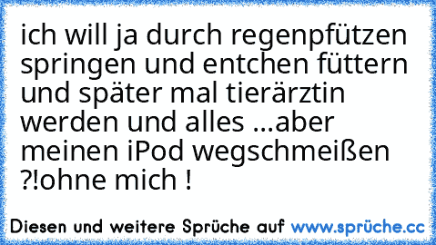 ich will ja durch regenpfützen springen und entchen füttern und später mal tierärztin werden und alles ...
aber meinen iPod wegschmeißen ?!
ohne mich !