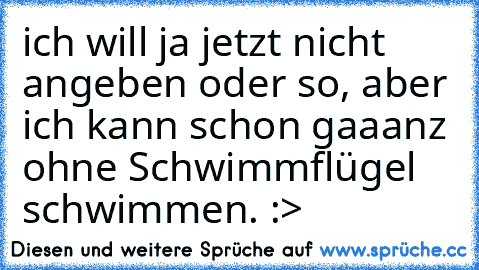 ich will ja jetzt nicht angeben oder so, aber ich kann schon gaaanz ohne Schwimmflügel schwimmen. :>