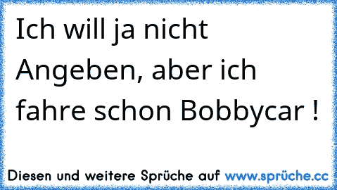 Ich will ja nicht Angeben, aber ich fahre schon Bobbycar !