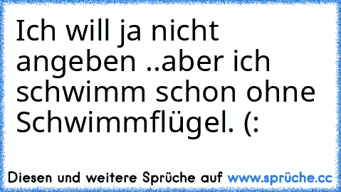 Ich will ja nicht angeben ..aber ich schwimm schon ohne Schwimmflügel. (:♥