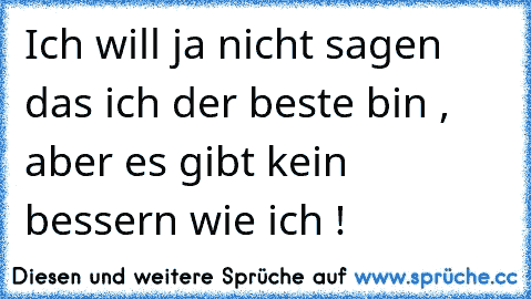 Ich will ja nicht sagen das ich der beste bin , aber es gibt kein bessern wie ich !