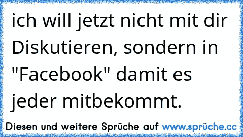 ich will jetzt nicht mit dir Diskutieren, sondern in "Facebook" damit es jeder mitbekommt.