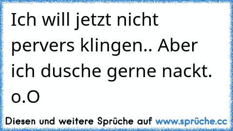 Ich will jetzt nicht pervers klingen.. Aber ich dusche gerne nackt. o.O