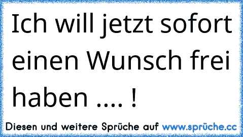 Ich will jetzt sofort einen Wunsch frei haben .... !