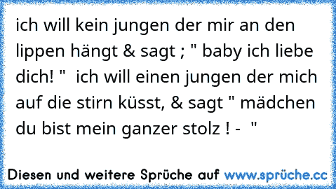 ich will kein jungen der mir an den lippen hängt & sagt ; " baby ich liebe dich! "  ich will einen jungen der mich auf die stirn küsst, & sagt " mädchen du bist mein ganzer stolz ! - ♥ "