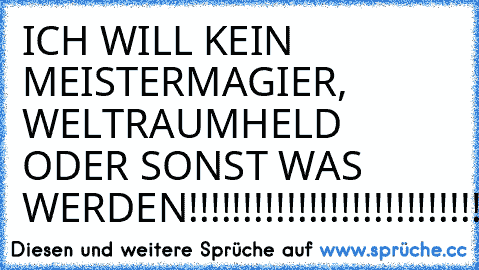 ICH WILL KEIN MEISTERMAGIER, WELTRAUMHELD ODER SONST WAS WERDEN!!!!!!!!!!!!!!!!!!!!!!!!!!!!!!!!!!!!!!!!!!!!!!!!!!!!!!!!!!!!!!!!!!!!!!!!!!!!!!!!!!!!!!!!!!!!!